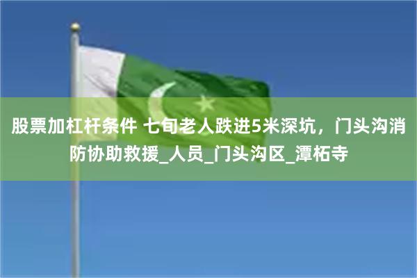 股票加杠杆条件 七旬老人跌进5米深坑，门头沟消防协助救援_人员_门头沟区_潭柘寺