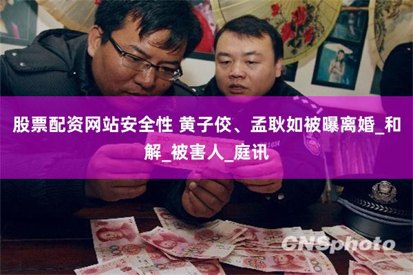 股票配资网站安全性 黄子佼、孟耿如被曝离婚_和解_被害人_庭讯
