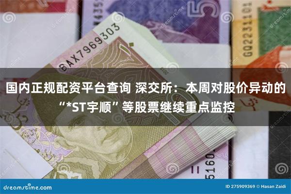 国内正规配资平台查询 深交所：本周对股价异动的“*ST宇顺”等股票继续重点监控