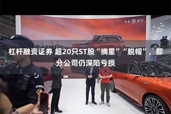 杠杆融资证券 超20只ST股“摘星”“脱帽”，部分公司仍深陷亏损