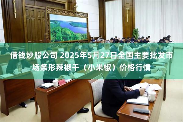 借钱炒股公司 2025年5月27日全国主要批发市场条形辣椒干(小米椒)价格行情