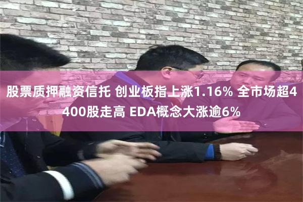 股票质押融资信托 创业板指上涨1.16% 全市场超4400股走高 EDA概念大涨逾6%