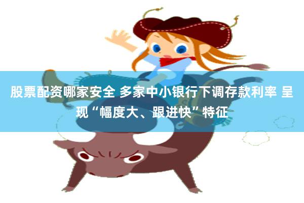 股票配资哪家安全 多家中小银行下调存款利率 呈现“幅度大、跟进快”特征