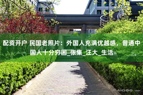 配资开户 民国老照片：外国人充满优越感，普通中国人十分穷困_张集_汪大_生活