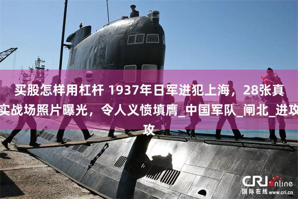 买股怎样用杠杆 1937年日军进犯上海，28张真实战场照片曝光，令人义愤填膺_中国军队_闸北_进攻