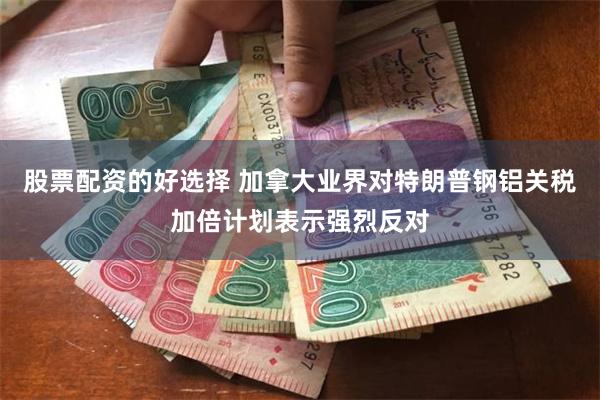 股票配资的好选择 加拿大业界对特朗普钢铝关税加倍计划表示强烈反对