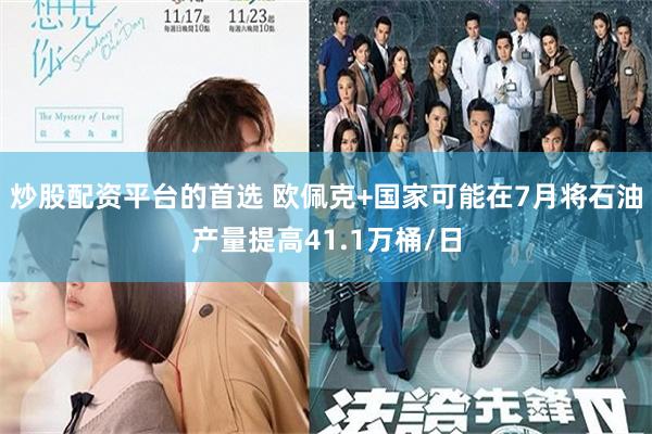 炒股配资平台的首选 欧佩克+国家可能在7月将石油产量提高41.1万桶/日