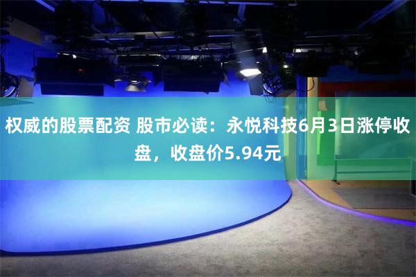 权威的股票配资 股市必读：永悦科技6月3日涨停收盘，收盘价5.94元