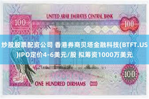 炒股股票配资公司 香港券商贝塔金融科技(BTFT.US)IPO定价4-6美元/股 拟筹资1000万美元