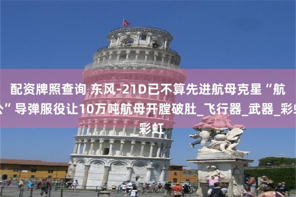 配资牌照查询 东风-21D已不算先进航母克星“航公”导弹服役让10万吨航母开膛破肚_飞行器_武器_彩虹