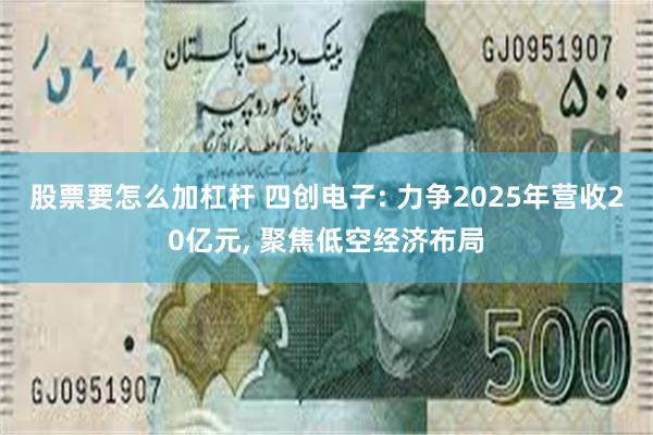 股票要怎么加杠杆 四创电子: 力争2025年营收20亿元, 聚焦低空经济布局