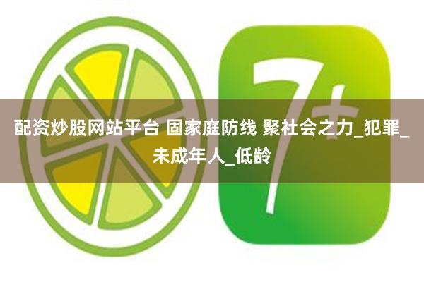 配资炒股网站平台 固家庭防线 聚社会之力_犯罪_未成年人_低龄