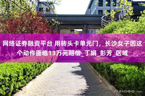 网络证劵融资平台 用砖头卡单元门，长沙女子因这个动作面临13万元赔偿_丁娟_彭芳_区域