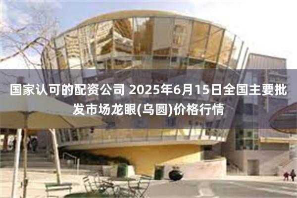 国家认可的配资公司 2025年6月15日全国主要批发市场龙眼(乌圆)价格行情