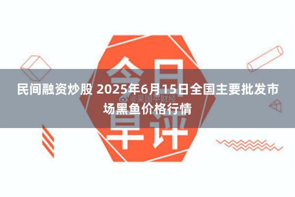 民间融资炒股 2025年6月15日全国主要批发市场黑鱼价格行情
