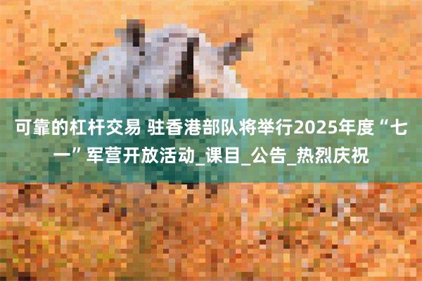 可靠的杠杆交易 驻香港部队将举行2025年度“七一”军营开放活动_课目_公告_热烈庆祝