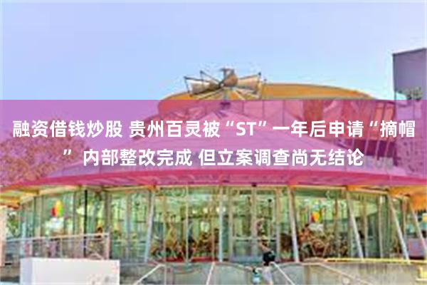 融资借钱炒股 贵州百灵被“ST”一年后申请“摘帽” 内部整改完成 但立案调查尚无结论