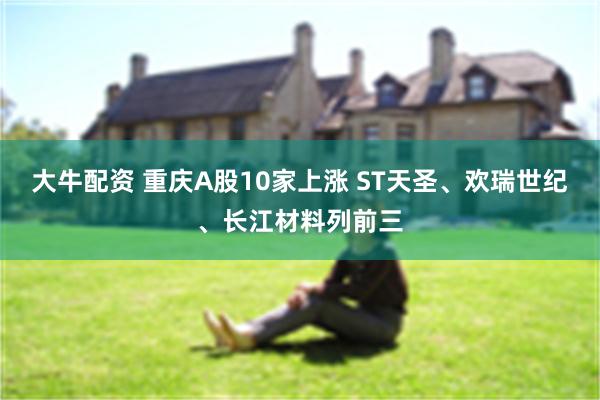 大牛配资 重庆A股10家上涨 ST天圣、欢瑞世纪、长江材料列前三