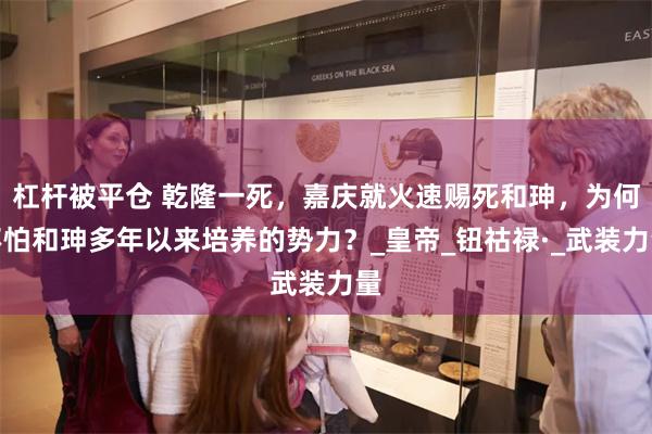 杠杆被平仓 乾隆一死，嘉庆就火速赐死和珅，为何不怕和珅多年以来培养的势力？_皇帝_钮祜禄·_武装力量
