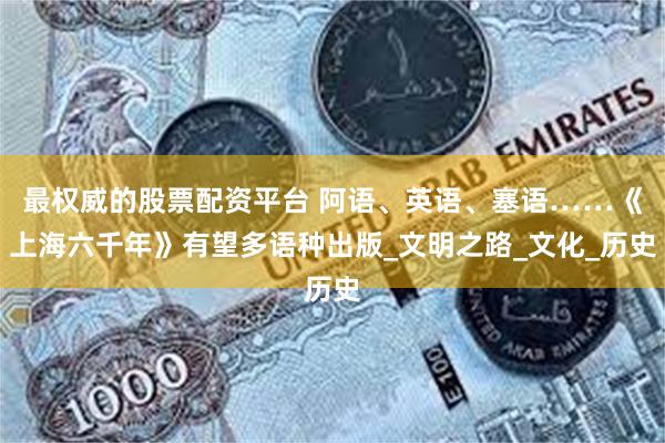 最权威的股票配资平台 阿语、英语、塞语……《上海六千年》有望多语种出版_文明之路_文化_历史