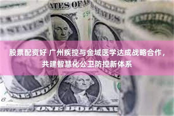 股票配资好 广州疾控与金域医学达成战略合作，共建智慧化公卫防控新体系