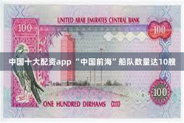 中国十大配资app “中国前海”船队数量达10艘