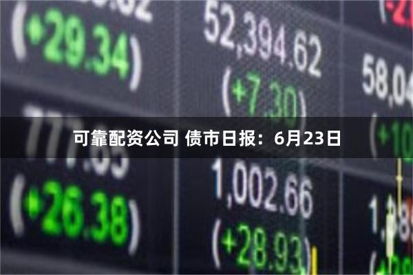 可靠配资公司 债市日报：6月23日