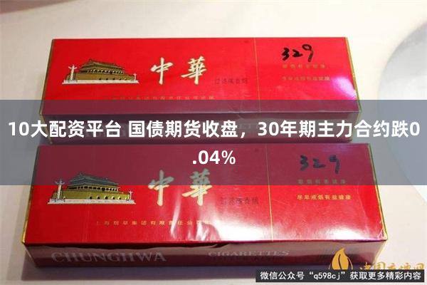 10大配资平台 国债期货收盘，30年期主力合约跌0.04%