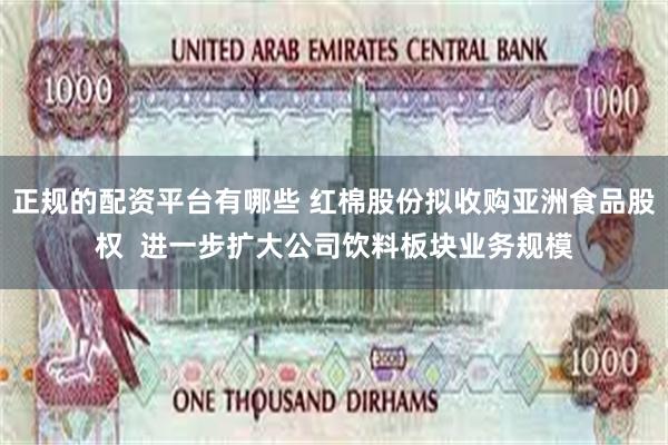 正规的配资平台有哪些 红棉股份拟收购亚洲食品股权  进一步扩大公司饮料板块业务规模