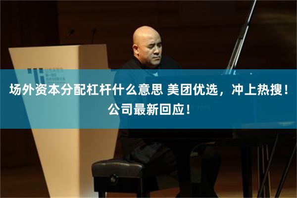 场外资本分配杠杆什么意思 美团优选，冲上热搜！公司最新回应！