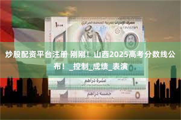 炒股配资平台注册 刚刚！山西2025高考分数线公布！_控制_成绩_表演