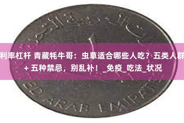 利率杠杆 青藏牦牛哥：虫草适合哪些人吃？五类人群 + 五种禁忌，别乱补！_免疫_吃法_状况