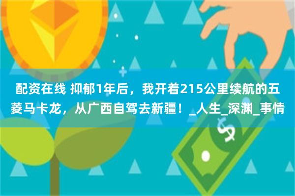 配资在线 抑郁1年后，我开着215公里续航的五菱马卡龙，从广西自驾去新疆！_人生_深渊_事情