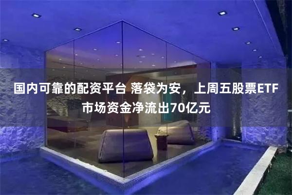 国内可靠的配资平台 落袋为安，上周五股票ETF市场资金净流出70亿元