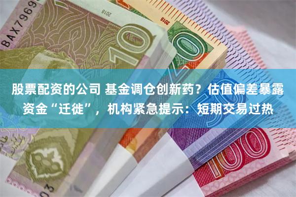 股票配资的公司 基金调仓创新药？估值偏差暴露资金“迁徙”，机构紧急提示：短期交易过热