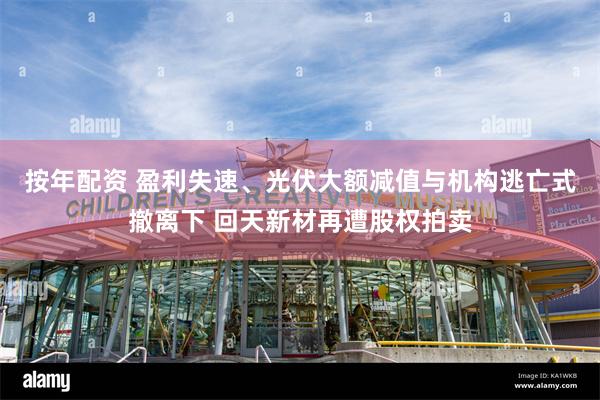 按年配资 盈利失速、光伏大额减值与机构逃亡式撤离下 回天新材再遭股权拍卖