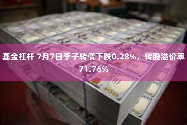 基金杠杆 7月7日李子转债下跌0.28%，转股溢价率71.76%